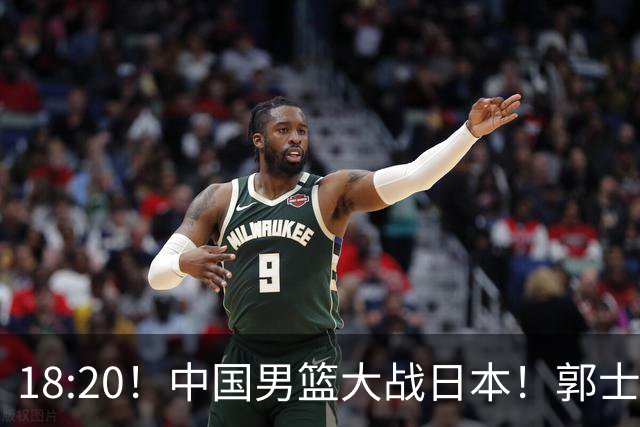 18:20！中国男篮大战日本！郭士强极有可能做出以下四个调整